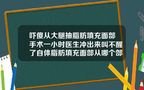 吓傻从大腿抽脂肪填充面部手术一小时医生冲出来叫不醒了自体脂肪填充面部从哪个部位抽脂