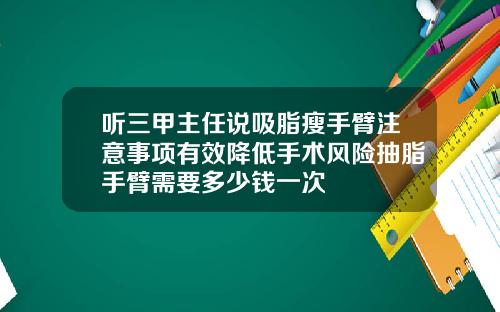 听三甲主任说吸脂瘦手臂注意事项有效降低手术风险抽脂手臂需要多少钱一次