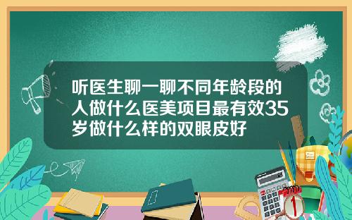 听医生聊一聊不同年龄段的人做什么医美项目最有效35岁做什么样的双眼皮好