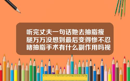 听完丈夫一句话她去抽脂瘦腿万万没想到最后变得惨不忍睹抽脂手术有什么副作用吗视频