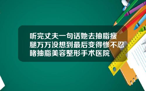 听完丈夫一句话她去抽脂瘦腿万万没想到最后变得惨不忍睹抽脂美容整形手术医院