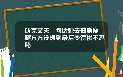 听完丈夫一句话她去抽脂瘦腿万万没想到最后变得惨不忍睹