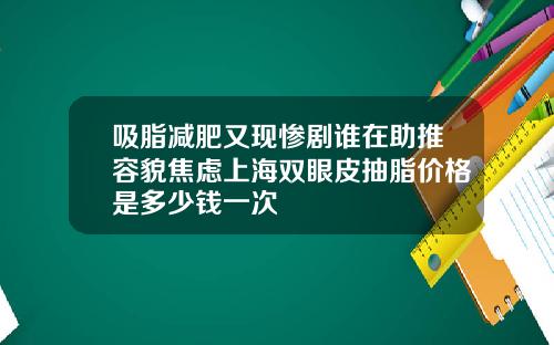 吸脂减肥又现惨剧谁在助推容貌焦虑上海双眼皮抽脂价格是多少钱一次