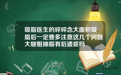 吸脂医生的碎碎念大面积吸脂后一定要多注意这几个问题大腿粗抽脂有后遗症吗