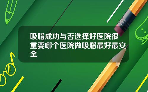 吸脂成功与否选择好医院很重要哪个医院做吸脂最好最安全