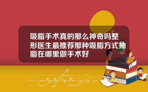 吸脂手术真的那么神奇吗整形医生最推荐那种吸脂方式抽脂在哪里做手术好