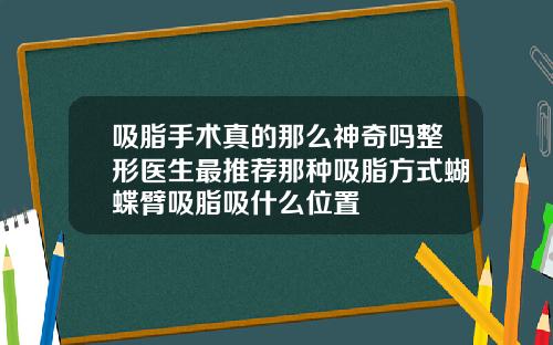 吸脂手术真的那么神奇吗整形医生最推荐那种吸脂方式蝴蝶臂吸脂吸什么位置