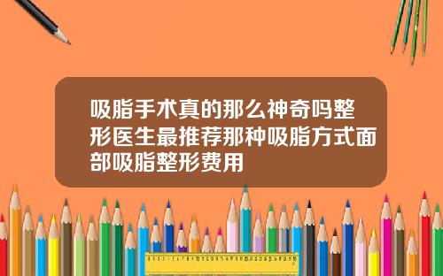 吸脂手术真的那么神奇吗整形医生最推荐那种吸脂方式面部吸脂整形费用