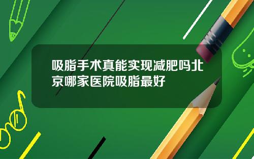 吸脂手术真能实现减肥吗北京哪家医院吸脂最好