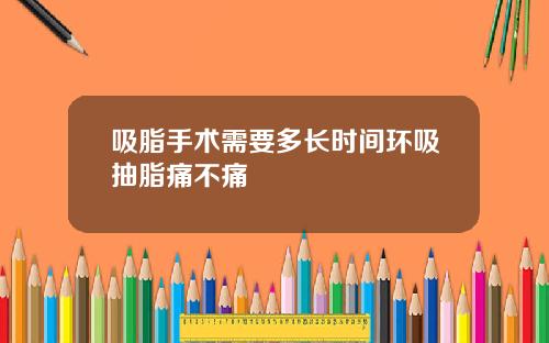 吸脂手术需要多长时间环吸抽脂痛不痛