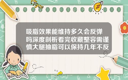 吸脂效果能维持多久会反弹吗深度剖析看完收藏整容需谨慎大腿抽脂可以保持几年不反弹