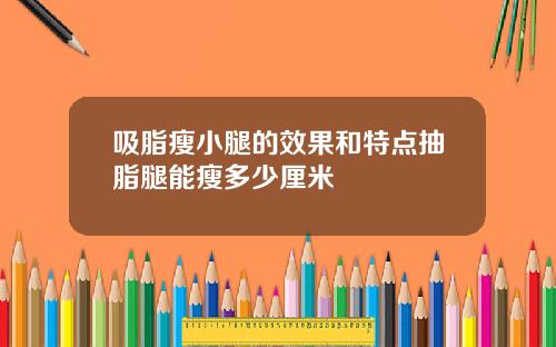 吸脂瘦小腿的效果和特点抽脂腿能瘦多少厘米