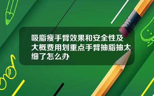 吸脂瘦手臂效果和安全性及大概费用划重点手臂抽脂抽太细了怎么办