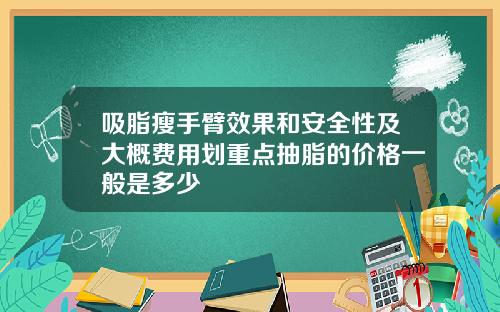 吸脂瘦手臂效果和安全性及大概费用划重点抽脂的价格一般是多少