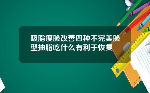 吸脂瘦脸改善四种不完美脸型抽脂吃什么有利于恢复