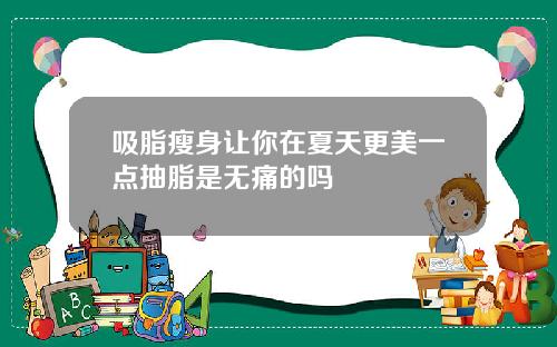 吸脂瘦身让你在夏天更美一点抽脂是无痛的吗