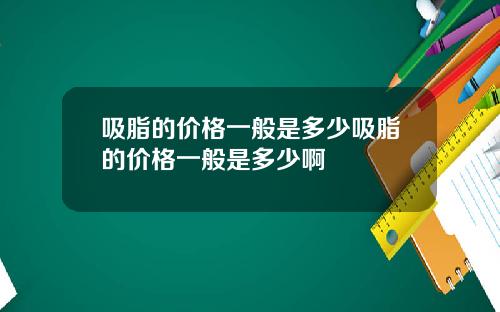 吸脂的价格一般是多少吸脂的价格一般是多少啊