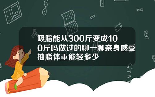 吸脂能从300斤变成100斤吗做过的聊一聊亲身感受抽脂体重能轻多少