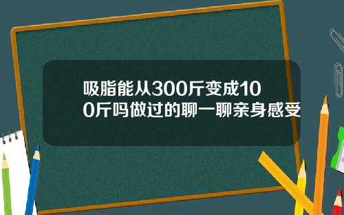 吸脂能从300斤变成100斤吗做过的聊一聊亲身感受