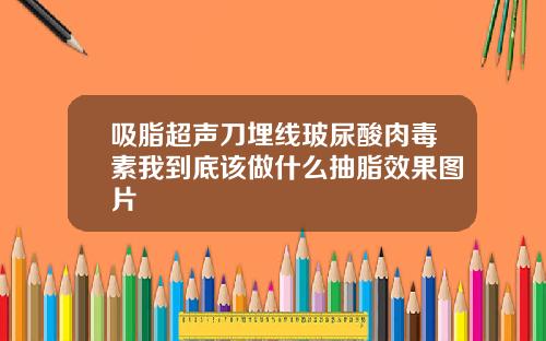 吸脂超声刀埋线玻尿酸肉毒素我到底该做什么抽脂效果图片