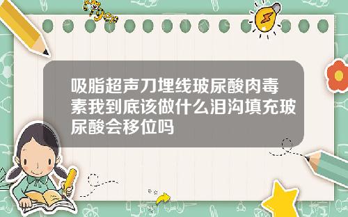 吸脂超声刀埋线玻尿酸肉毒素我到底该做什么泪沟填充玻尿酸会移位吗