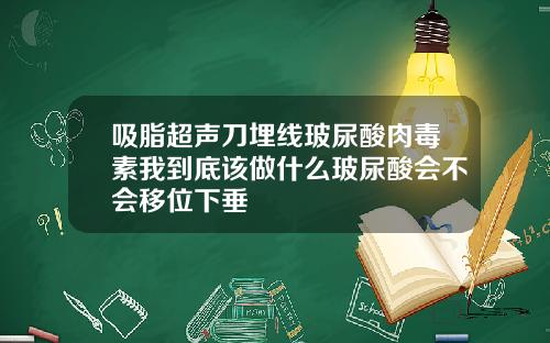 吸脂超声刀埋线玻尿酸肉毒素我到底该做什么玻尿酸会不会移位下垂