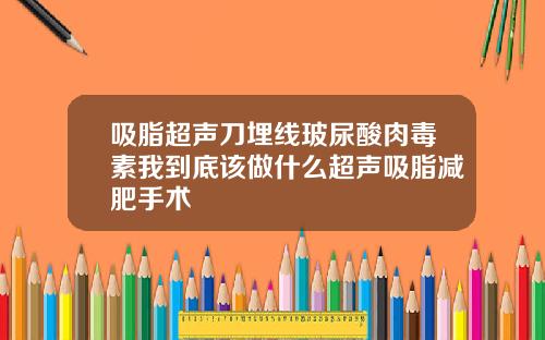 吸脂超声刀埋线玻尿酸肉毒素我到底该做什么超声吸脂减肥手术