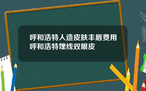 呼和浩特人造皮肤丰唇费用呼和浩特埋线双眼皮