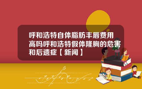 呼和浩特自体脂肪丰唇费用高吗呼和浩特假体隆胸的危害和后遗症【新闻】