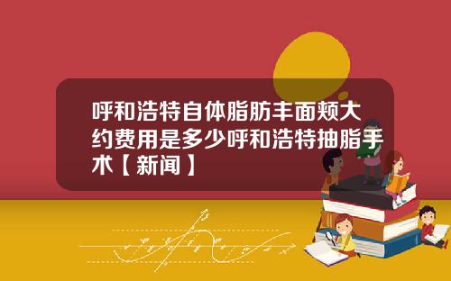 呼和浩特自体脂肪丰面颊大约费用是多少呼和浩特抽脂手术【新闻】