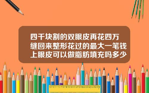 四千块割的双眼皮再花四万缝回来整形花过的最大一笔钱上眼皮可以做脂肪填充吗多少钱