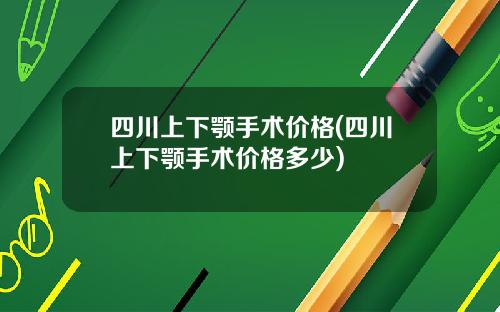 四川上下颚手术价格(四川上下颚手术价格多少)