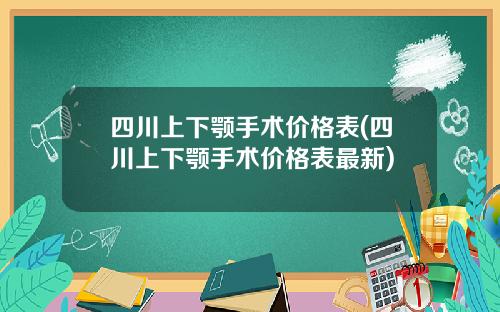 四川上下颚手术价格表(四川上下颚手术价格表最新)