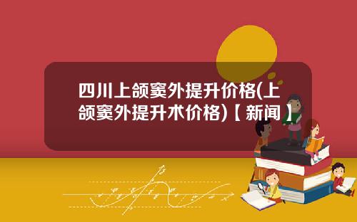 四川上颌窦外提升价格(上颌窦外提升术价格)【新闻】