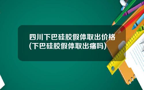 四川下巴硅胶假体取出价格(下巴硅胶假体取出痛吗)