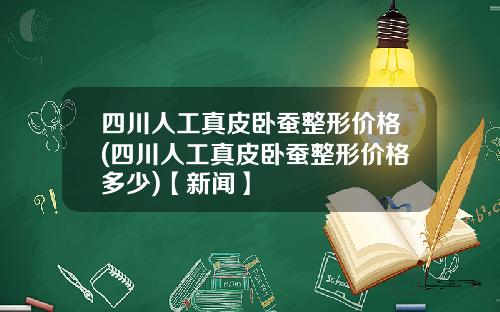 四川人工真皮卧蚕整形价格(四川人工真皮卧蚕整形价格多少)【新闻】