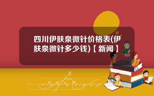 四川伊肤泉微针价格表(伊肤泉微针多少钱)【新闻】