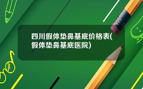 四川假体垫鼻基底价格表(假体垫鼻基底医院)