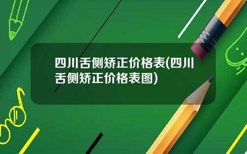 四川舌侧矫正价格表(四川舌侧矫正价格表图)