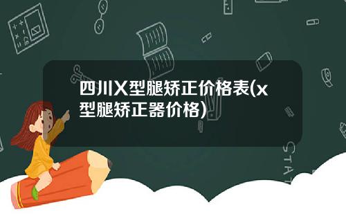 四川X型腿矫正价格表(x型腿矫正器价格)