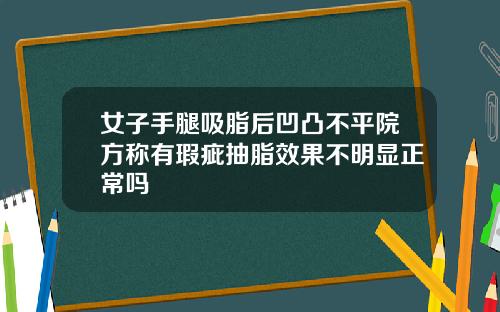 女子手腿吸脂后凹凸不平院方称有瑕疵抽脂效果不明显正常吗