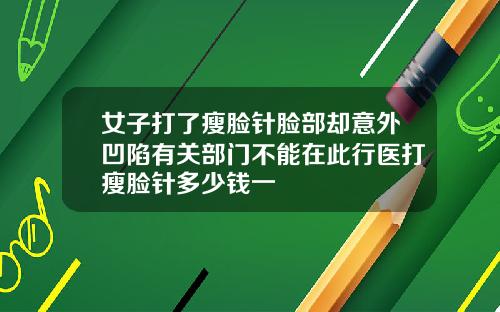 女子打了瘦脸针脸部却意外凹陷有关部门不能在此行医打瘦脸针多少钱一