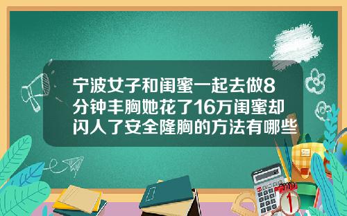 宁波女子和闺蜜一起去做8分钟丰胸她花了16万闺蜜却闪人了安全隆胸的方法有哪些视频