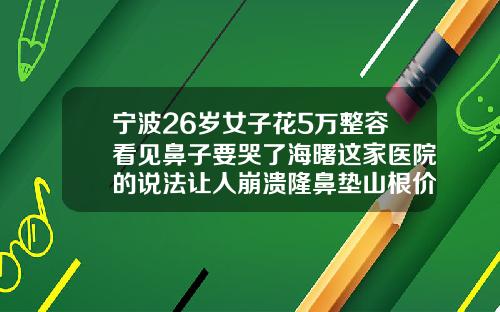 宁波26岁女子花5万整容看见鼻子要哭了海曙这家医院的说法让人崩溃隆鼻垫山根价格