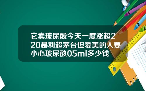 它卖玻尿酸今天一度涨超220暴利超茅台但爱美的人要小心玻尿酸05ml多少钱