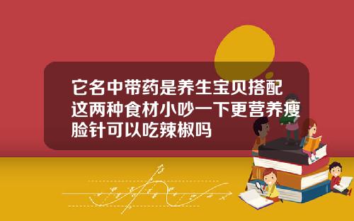 它名中带药是养生宝贝搭配这两种食材小吵一下更营养瘦脸针可以吃辣椒吗