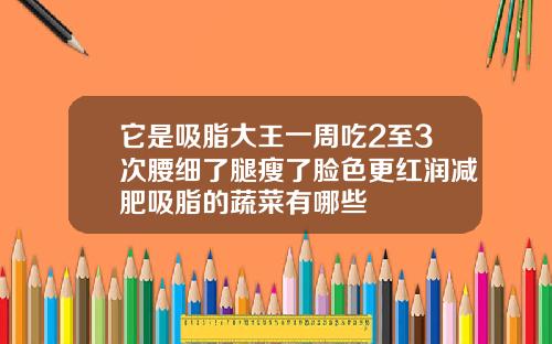 它是吸脂大王一周吃2至3次腰细了腿瘦了脸色更红润减肥吸脂的蔬菜有哪些