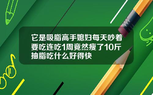 它是吸脂高手媳妇每天吵着要吃连吃1周竟然瘦了10斤抽脂吃什么好得快