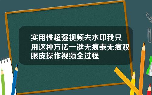 实用性超强视频去水印我只用这种方法一键无痕泰无痕双眼皮操作视频全过程