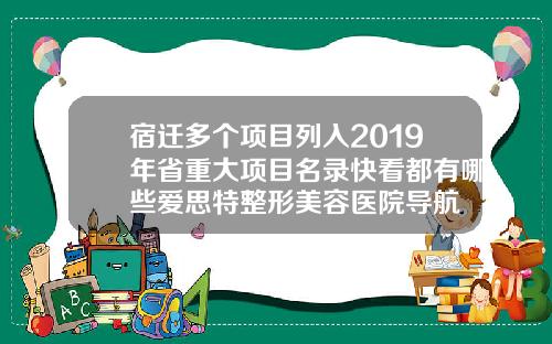 宿迁多个项目列入2019年省重大项目名录快看都有哪些爱思特整形美容医院导航